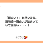「面白い！」を見つける。違和感→面白いが詰まっていて面白い・・・！