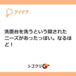 洗面台を洗うという隠されたニーズがあったっぽい。なるほど！